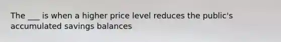 The ___ is when a higher price level reduces the public's accumulated savings balances