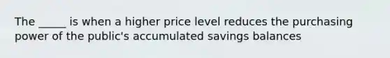 The _____ is when a higher price level reduces the purchasing power of the public's accumulated savings balances