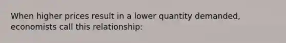 When higher prices result in a lower quantity demanded, economists call this relationship: