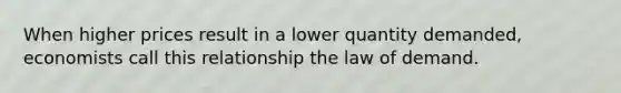 When higher prices result in a lower quantity demanded, economists call this relationship the law of demand.