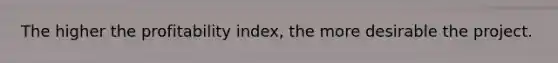 The higher the profitability index, the more desirable the project.