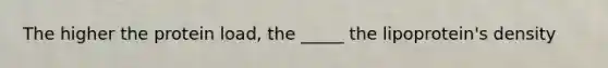 The higher the protein load, the _____ the lipoprotein's density