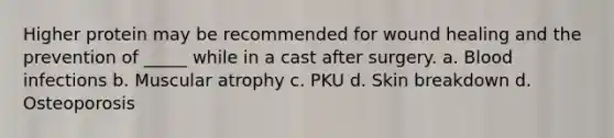 Higher protein may be recommended for wound healing and the prevention of _____ while in a cast after surgery. a. Blood infections b. Muscular atrophy c. PKU d. Skin breakdown d. Osteoporosis