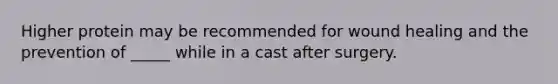 ​Higher protein may be recommended for wound healing and the prevention of _____ while in a cast after surgery.