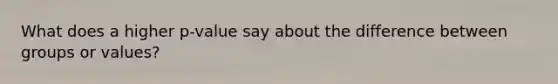 What does a higher p-value say about the difference between groups or values?