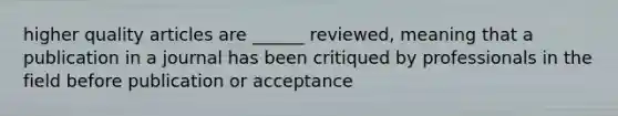 higher quality articles are ______ reviewed, meaning that a publication in a journal has been critiqued by professionals in the field before publication or acceptance