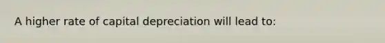 A higher rate of capital depreciation will lead to: