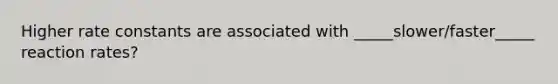 Higher rate constants are associated with _____slower/faster_____ reaction rates?