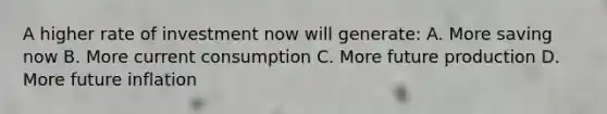 A higher rate of investment now will generate: A. More saving now B. More current consumption C. More future production D. More future inflation