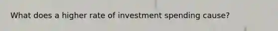 What does a higher rate of <a href='https://www.questionai.com/knowledge/k0cAkp65hU-investment-spending' class='anchor-knowledge'>investment spending</a> cause?