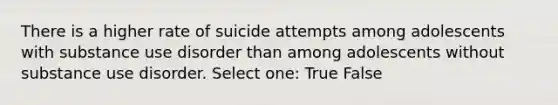 There is a higher rate of suicide attempts among adolescents with substance use disorder than among adolescents without substance use disorder. Select one: True False