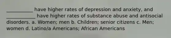 ___________ have higher rates of depression and anxiety, and ____________ have higher rates of substance abuse and antisocial disorders. a. Women; men b. Children; senior citizens c. Men; women d. Latino/a Americans; African Americans