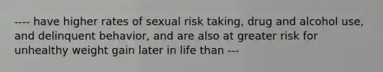 ---- have higher rates of sexual risk taking, drug and alcohol use, and delinquent behavior, and are also at greater risk for unhealthy weight gain later in life than ---