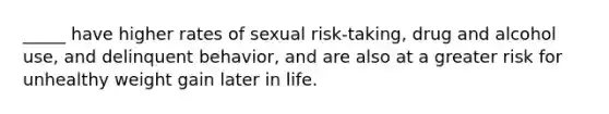 _____ have higher rates of sexual risk-taking, drug and alcohol use, and delinquent behavior, and are also at a greater risk for unhealthy weight gain later in life.