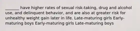 _______ have higher rates of sexual risk-taking, drug and alcohol use, and delinquent behavior, and are also at greater risk for unhealthy weight gain later in life. Late-maturing girls Early-maturing boys Early-maturing girls Late-maturing boys