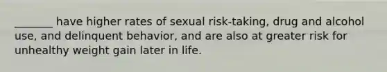 _______ have higher rates of sexual risk-taking, drug and alcohol use, and delinquent behavior, and are also at greater risk for unhealthy weight gain later in life.