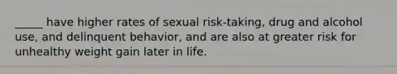 _____ have higher rates of sexual risk-taking, drug and alcohol use, and delinquent behavior, and are also at greater risk for unhealthy weight gain later in life.