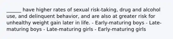 ______ have higher rates of sexual risk-taking, drug and alcohol use, and delinquent behavior, and are also at greater risk for unhealthy weight gain later in life. - Early-maturing boys - Late-maturing boys - Late-maturing girls - Early-maturing girls