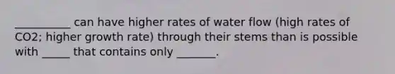 __________ can have higher rates of water flow (high rates of CO2; higher growth rate) through their stems than is possible with _____ that contains only _______.