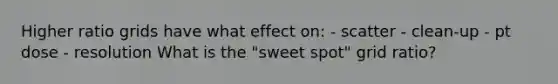 Higher ratio grids have what effect on: - scatter - clean-up - pt dose - resolution What is the "sweet spot" grid ratio?