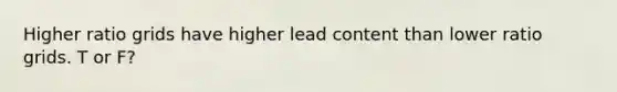 Higher ratio grids have higher lead content than lower ratio grids. T or F?