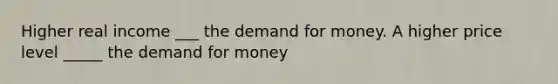 Higher real income ___ the demand for money. A higher price level _____ the demand for money