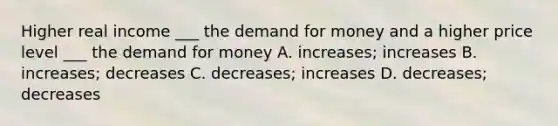 Higher real income ___ <a href='https://www.questionai.com/knowledge/klIDlybqd8-the-demand-for-money' class='anchor-knowledge'>the demand for money</a> and a higher price level ___ the demand for money A. increases; increases B. increases; decreases C. decreases; increases D. decreases; decreases