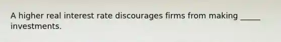 A higher real interest rate discourages firms from making _____ investments.