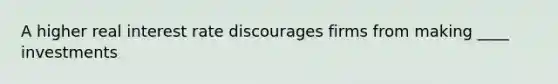 A higher real interest rate discourages firms from making ____ investments