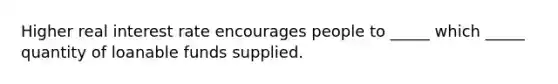 Higher real interest rate encourages people to _____ which _____ quantity of loanable funds supplied.
