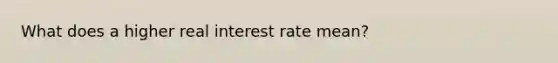 What does a higher real interest rate mean?