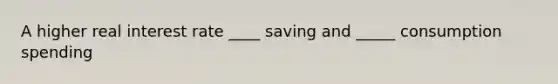 A higher real interest rate ____ saving and _____ consumption spending