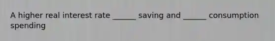 A higher real interest rate ______ saving and ______ consumption spending