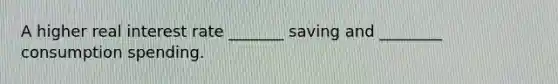 A higher real interest rate _______ saving and ________ consumption spending.
