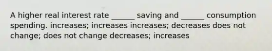 A higher real interest rate ______ saving and ______ consumption spending. increases; increases increases; decreases does not change; does not change decreases; increases