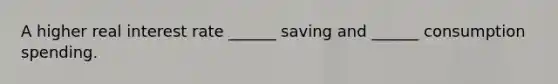 A higher real interest rate ______ saving and ______ consumption spending.