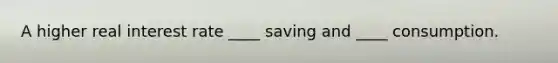 A higher real interest rate ____ saving and ____ consumption.