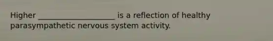 Higher ____________________ is a reflection of healthy parasympathetic nervous system activity.