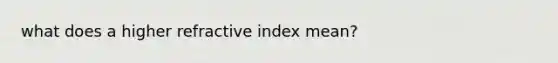 what does a higher refractive index mean?