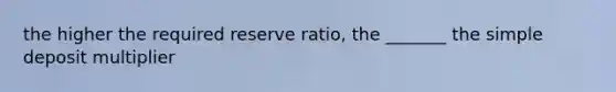 the higher the required reserve ratio, the _______ the simple deposit multiplier