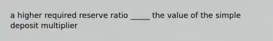 a higher required reserve ratio _____ the value of the simple deposit multiplier