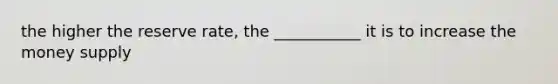 the higher the reserve rate, the ___________ it is to increase the money supply