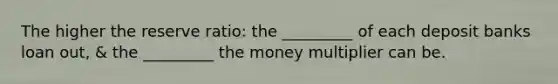 The higher the reserve ratio: the _________ of each deposit banks loan out, & the _________ the money multiplier can be.