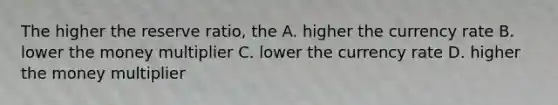 The higher the reserve ratio, the A. higher the currency rate B. lower the money multiplier C. lower the currency rate D. higher the money multiplier