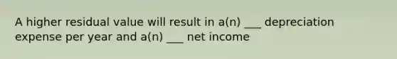 A higher residual value will result in a(n) ___ depreciation expense per year and a(n) ___ net income