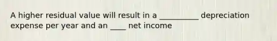 A higher residual value will result in a __________ depreciation expense per year and an ____ net income