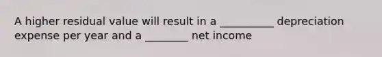 A higher residual value will result in a __________ depreciation expense per year and a ________ net income