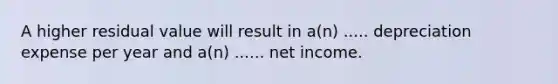 A higher residual value will result in a(n) ..... depreciation expense per year and a(n) ...... net income.