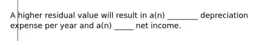 A higher residual value will result in a(n) ________ depreciation expense per year and a(n) _____ net income.