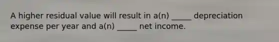 A higher residual value will result in a(n) _____ depreciation expense per year and a(n) _____ net income.